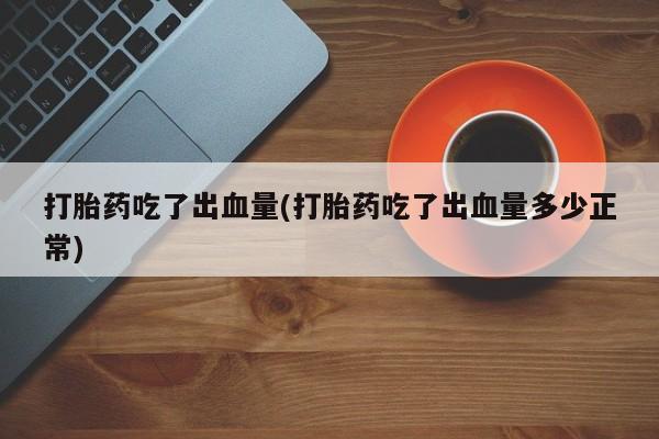 米非米索打胎药专卖微信打胎药吃了出血量(打胎药吃了出血量多少正常)