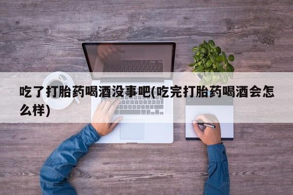 米非米索打胎药专卖微信吃了打胎药喝酒没事吧(吃完打胎药喝酒会怎么样)