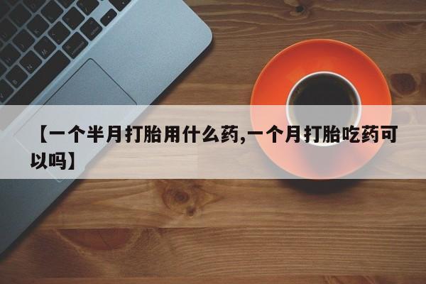 米非米索打胎药专卖微信【一个半月打胎用什么药,一个月打胎吃药可以吗】