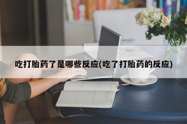 米非米索打胎药专卖微信吃打胎药了是哪些反应(吃了打胎药的反应)