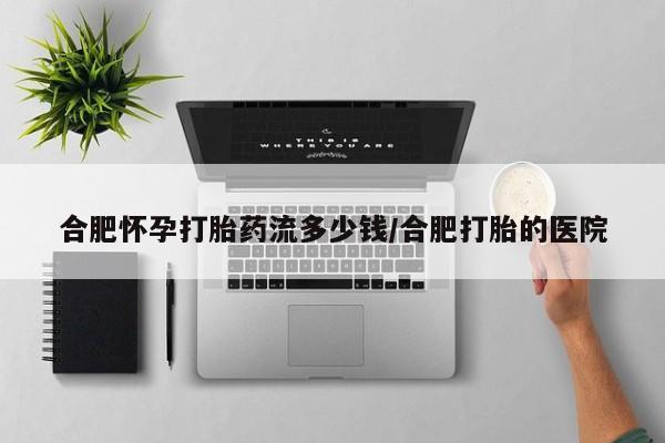 米非米索打胎药专卖微信合肥怀孕打胎药流多少钱/合肥打胎的医院